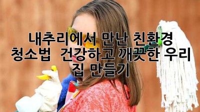 내추리에서 만난 친환경 청소법 🌿✨: 건강하고 깨끗한 우리 집 만들기
