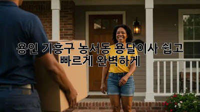 용인 기흥구 농서동 용달이사, 쉽고 빠르게 완벽하게!