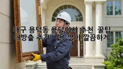 대구 용덕동 용달이사 추천 🚚💨 꿀팁 대방출! 추가 비용 없이 깔끔하게!
